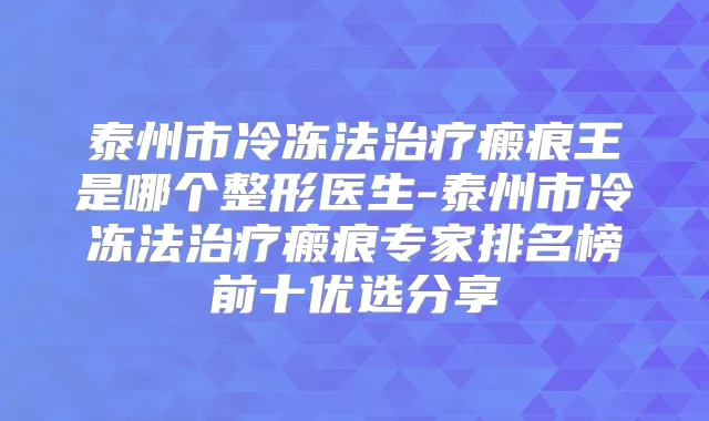 泰州市冷冻法瘢痕王是哪个整形医生-泰州市冷冻法瘢痕专家排名榜前十优选分享