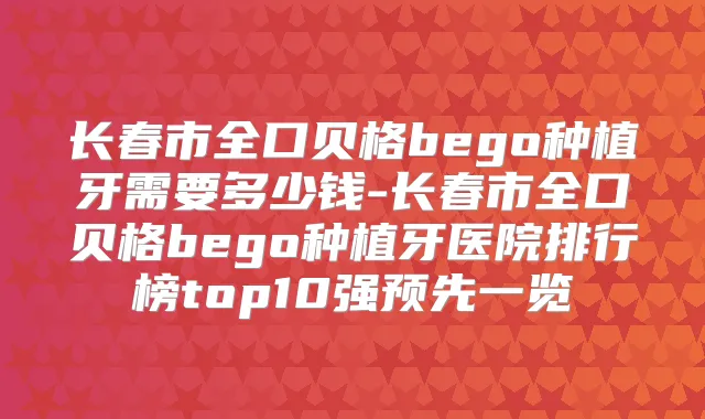 长春市全口贝格bego种植牙需要多少钱-长春市全口贝格bego种植牙医院排行榜top10强预先一览
