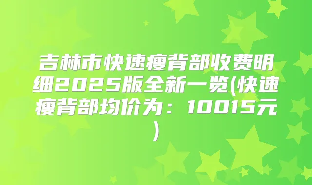 吉林市快速瘦背部收费明细2025版全新一览(快速瘦背部均价为:10015元)