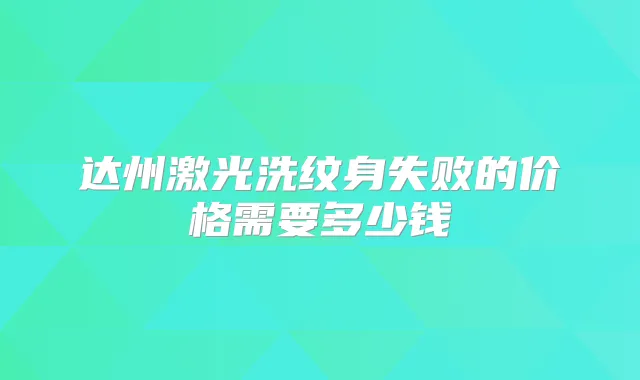达州激光洗纹身失败的价格需要多少钱