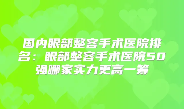 国内眼部整容手术医院排名:眼部整容手术医院50强哪家实力更高一筹