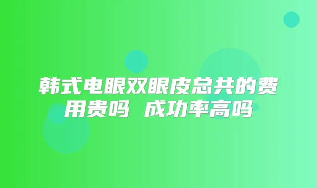 韩式电眼双眼皮总共的费用贵吗 成功率高吗