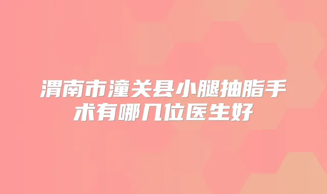 渭南市潼关县小腿抽脂手术有哪几位医生好