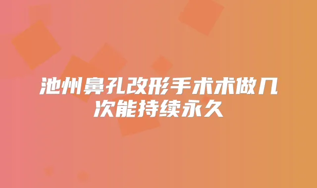 池州鼻孔改形手术术做几次能持续永久