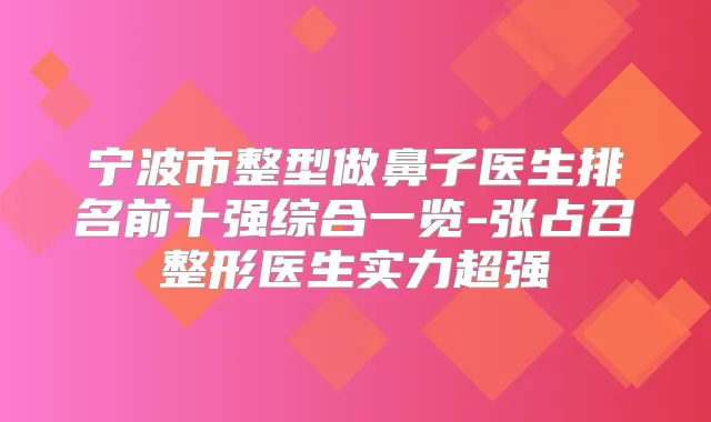 宁波市整型做鼻子医生排名前十强综合一览-张占召整形医生实力超强