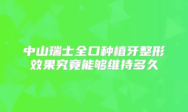 中山瑞士全口种植牙整形效果究竟能够维持多久