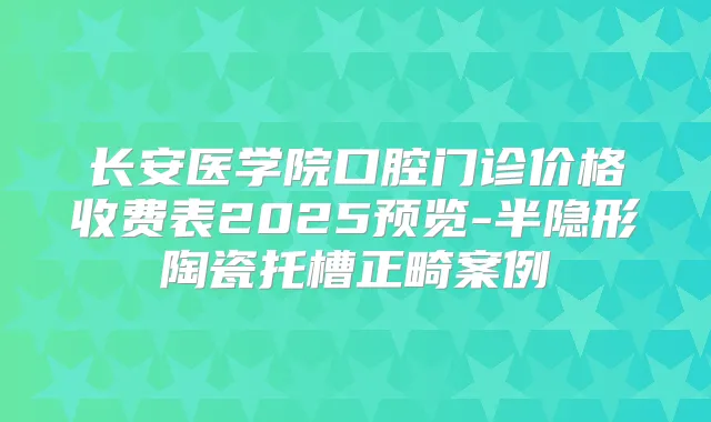 长安医学院口腔门诊价格收费表2025预览-半隐形陶瓷托槽正畸案例