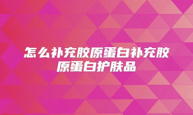 怎么补充胶原蛋白补充胶原蛋白护肤品