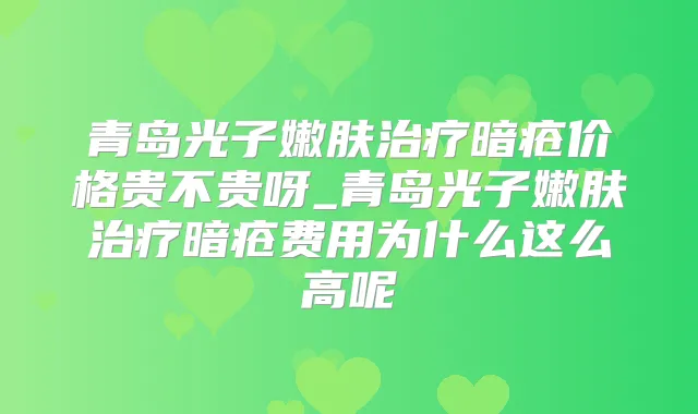 青岛光子嫩肤暗疮价格贵不贵呀_青岛光子嫩肤暗疮费用为什么这么高呢