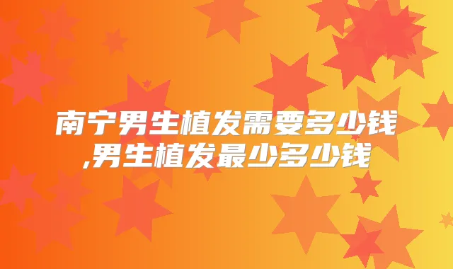 南宁男生植发需要多少钱,男生植发少多少钱