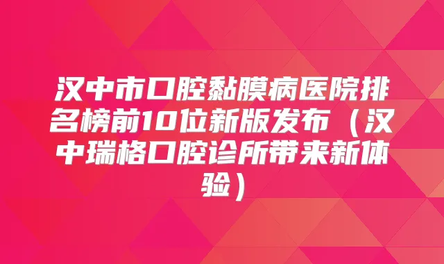 汉中市口腔黏膜病医院排名榜前10位新版发布(汉中瑞格口腔诊所带来新体验)
