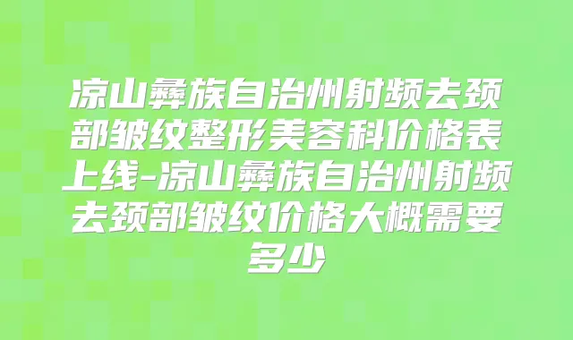 凉山彝族自治州射频去颈部皱纹整形美容科价格表上线-凉山彝族自治州射频去颈部皱纹价格大概需要多少