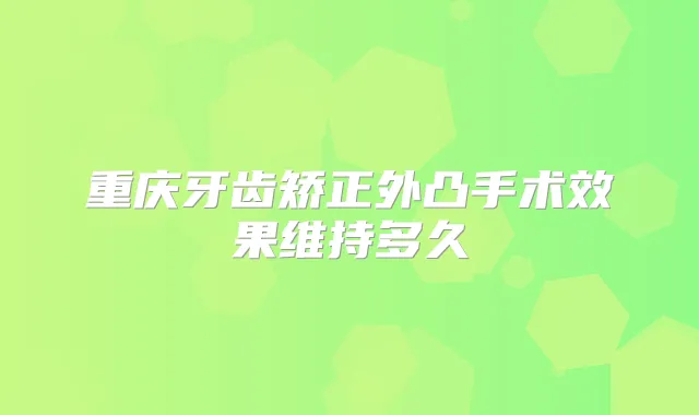 重庆牙齿矫正外凸手术效果维持多久