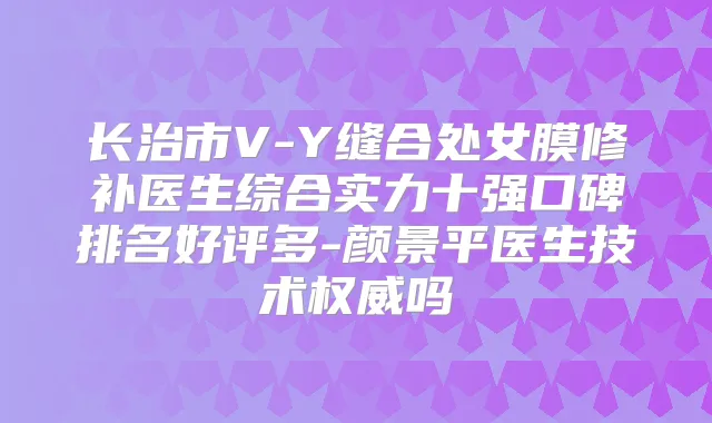 长治市V-Y缝合处女膜修补医生综合实力十强口碑排名好评多-颜景平医生技术吗