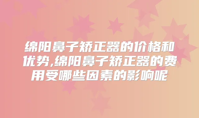绵阳鼻子矫正器的价格和优势,绵阳鼻子矫正器的费用受哪些因素的影响呢