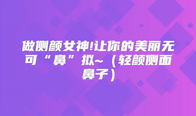 做侧颜女神!让你的美丽无可“鼻”拟~(轻颜侧面鼻子)