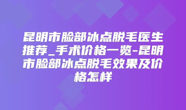 昆明市脸部冰点脱毛医生推荐_手术价格一览-昆明市脸部冰点脱毛效果及价格怎样