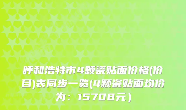 呼和浩特市4颗瓷贴面价格(价目)表同步一览(4颗瓷贴面均价为：15708元）