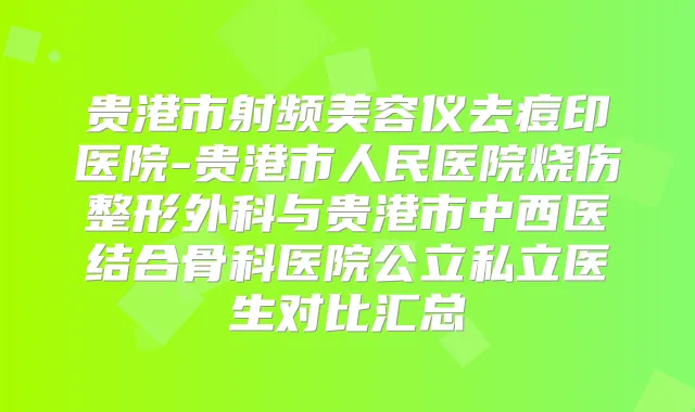 贵港市射频美容仪去痘印医院-贵港市人民医院烧伤整形外科与贵港市中西医结合骨科医院公立私立医生对比汇总