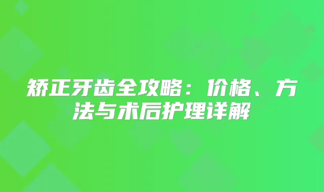 矫正牙齿全攻略:价格、方法与术后护理详解
