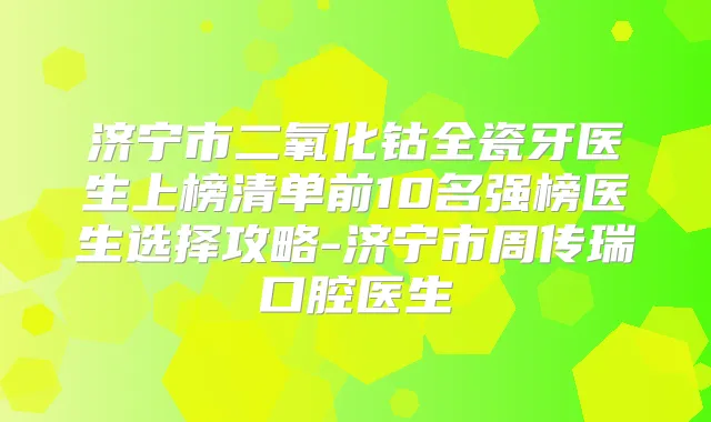济宁市二氧化钴全瓷牙医生上榜清单前10名强榜医生选择攻略-济宁市周传瑞口腔医生