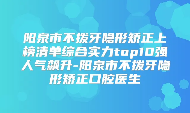 阳泉市不拨牙隐形矫正上榜清单综合实力top10强人气飙升-阳泉市不拨牙隐形矫正口腔医生