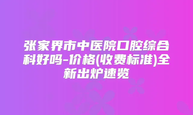 张家界市中医院口腔综合科好吗-价格(收费标准)全新出炉速览