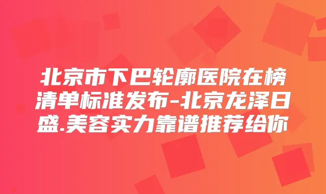 北京市下巴轮廓医院在榜清单标准发布-北京龙泽日盛.美容实力靠谱推荐给你