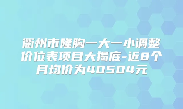 衢州市隆胸一大一小调整价位表项目大揭底-近8个月均价为40504元