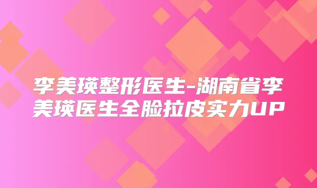 李美瑛整形医生-湖南省李美瑛医生全脸拉皮实力UP