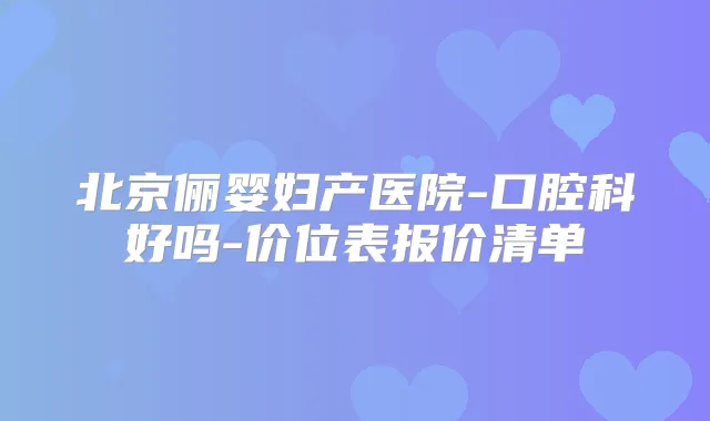 北京俪婴妇产医院-口腔科好吗-价位表报价清单