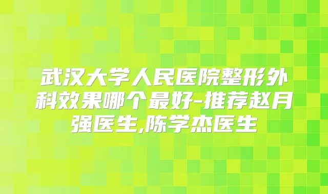 武汉大学人民医院整形外科效果哪个好-推荐赵月强医生,陈学杰医生