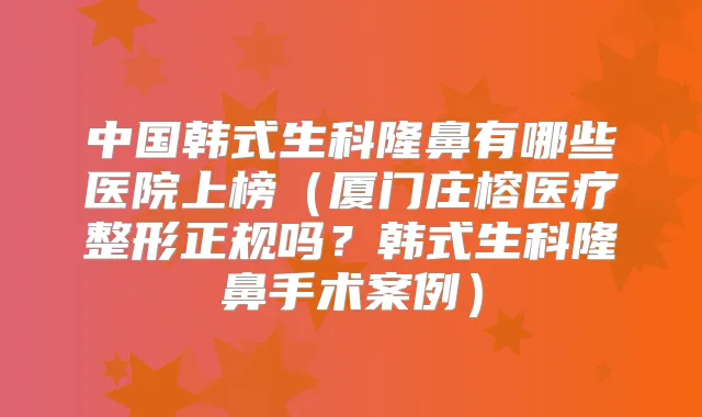 中国韩式生科隆鼻有哪些医院上榜(厦门庄榕医疗整形正规吗?韩式生科隆鼻手术案例)