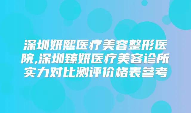 深圳妍熙医疗美容整形医院,深圳臻妍医疗美容诊所实力对比测评价格表参考