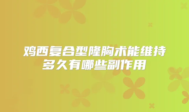 鸡西复合型隆胸术能维持多久有哪些副作用