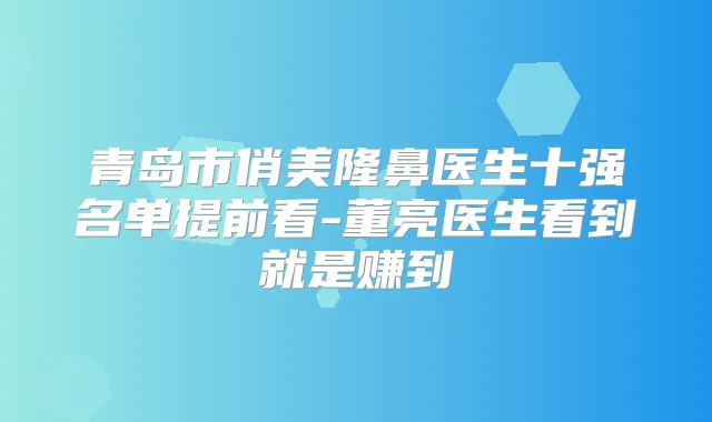 青岛市俏美隆鼻医生十强名单提前看-董亮医生看到就是赚到