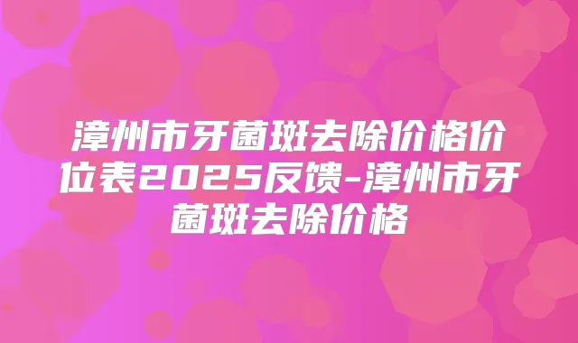漳州市牙菌斑去除价格价位表2025反馈-漳州市牙菌斑去除价格
