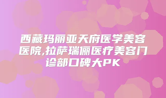 西藏玛丽亚天府医学美容医院,拉萨瑞俪医疗美容门诊部口碑大PK