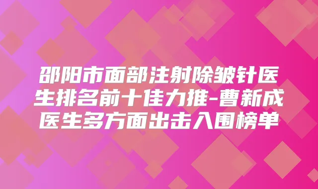 邵阳市面部注射除皱针医生排名前十佳力推-曹新成医生多方面出击入围榜单
