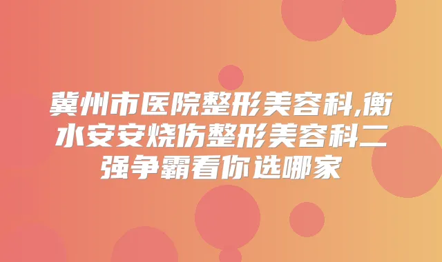 冀州市医院整形美容科,衡水安安烧伤整形美容科二强争霸看你选哪家