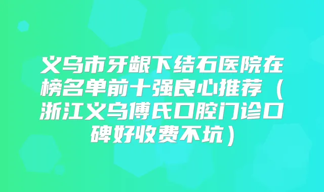 义乌市牙龈下结石医院在榜名单前十强良心推荐(浙江义乌傅氏口腔门诊口碑好收费不坑)