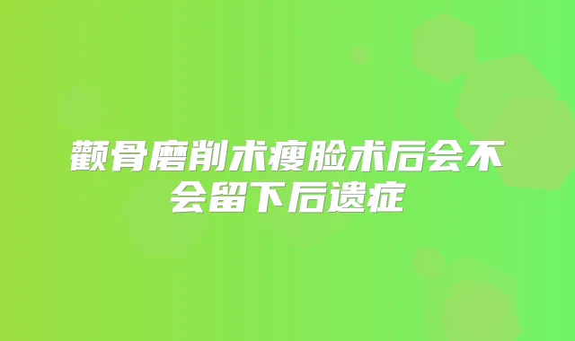 颧骨磨削术瘦脸术后会不会留下后遗症