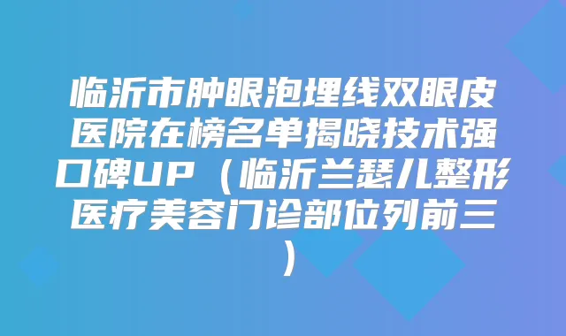 临沂市肿眼泡埋线双眼皮医院在榜名单揭晓技术强口碑UP（临沂兰瑟儿整形医疗美容门诊部位列前三）