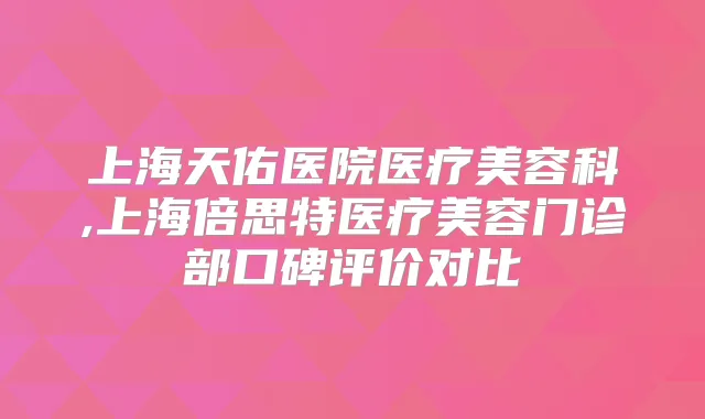 上海天佑医院医疗美容科,上海倍思特医疗美容门诊部口碑评价对比