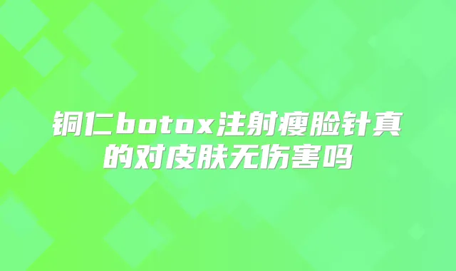 铜仁注射瘦脸针真的对皮肤无伤害吗