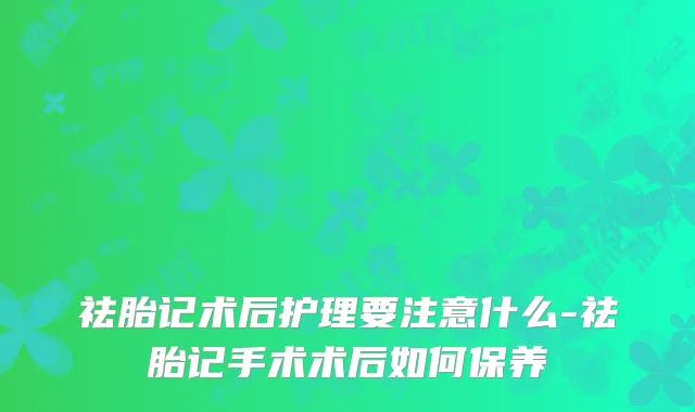 祛胎记术后护理要注意什么-祛胎记手术术后如何保养