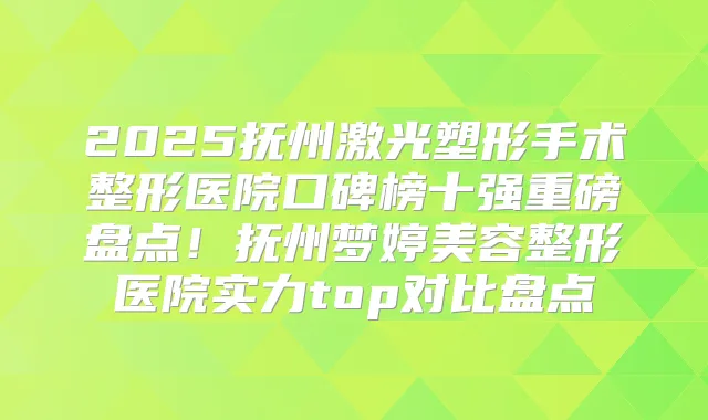2025抚州激光塑形手术整形医院口碑榜十强重磅盘点！抚州梦婷美容整形医院实力top对比盘点