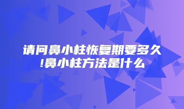 请问鼻小柱恢复期要多久!鼻小柱方法是什么