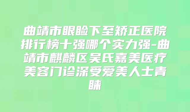 曲靖市眼睑下至矫正医院排行榜十强哪个实力强-曲靖市麒麟区吴氏嘉美医疗美容门诊深受爱美人士青睐