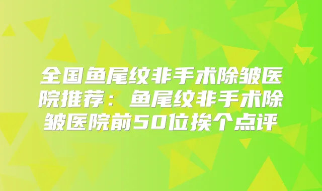全国鱼尾纹非手术除皱医院推荐:鱼尾纹非手术除皱医院前50位挨个点评